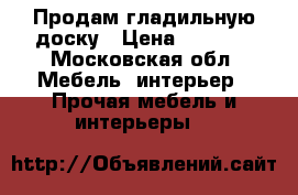 Продам гладильную доску › Цена ­ 1 200 - Московская обл. Мебель, интерьер » Прочая мебель и интерьеры   